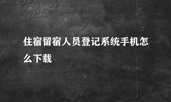 住宿留宿人员登记系统手机怎么下载