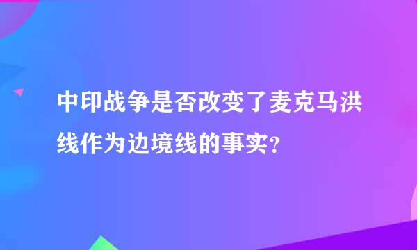 中印战争是否改变了麦克马洪线作为边境线的事实？