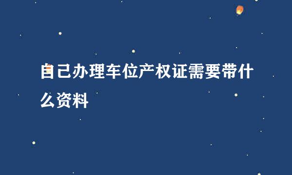 自己办理车位产权证需要带什么资料