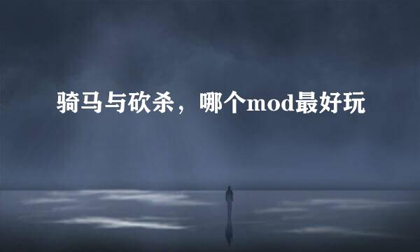 骑马与砍杀，哪个mod最好玩