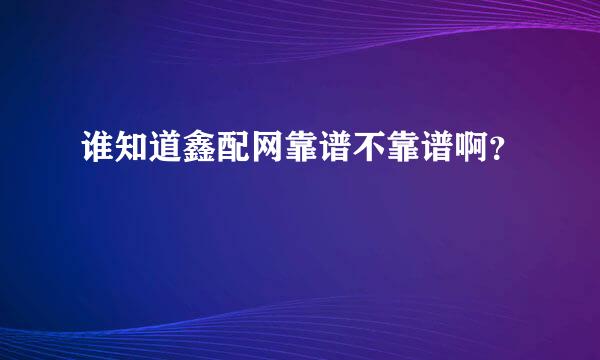 谁知道鑫配网靠谱不靠谱啊？