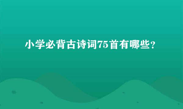 小学必背古诗词75首有哪些？