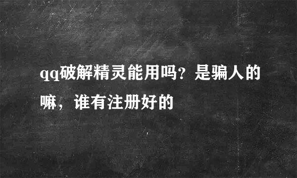 qq破解精灵能用吗？是骗人的嘛，谁有注册好的