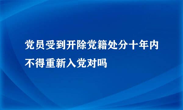 党员受到开除党籍处分十年内不得重新入党对吗