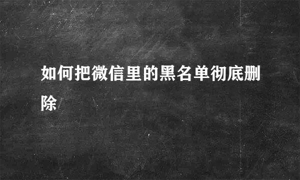 如何把微信里的黑名单彻底删除