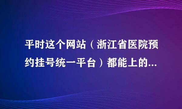 平时这个网站（浙江省医院预约挂号统一平台）都能上的，不知怎么的，这次就不行了。