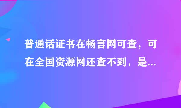 普通话证书在畅言网可查，可在全国资源网还查不到，是真的吗？