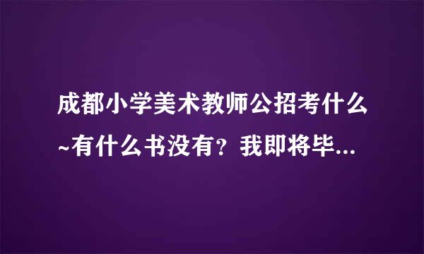 成都小学美术教师公招考什么~有什么书没有？我即将毕业了想买了书先看看。谢谢大家 万分感谢 好人一生平安