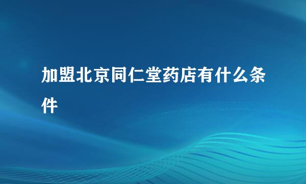 加盟北京同仁堂药店有什么条件