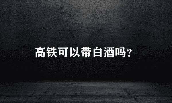 高铁可以带白酒吗？