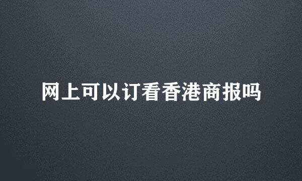 网上可以订看香港商报吗