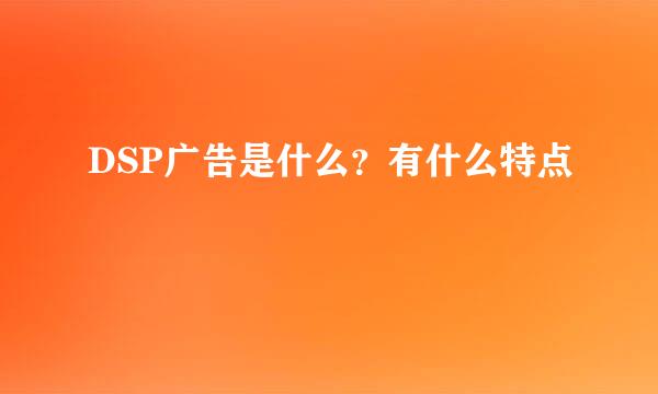 DSP广告是什么？有什么特点