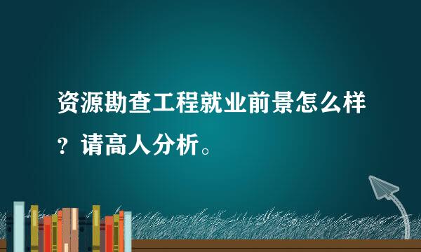 资源勘查工程就业前景怎么样？请高人分析。