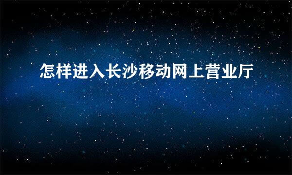 怎样进入长沙移动网上营业厅