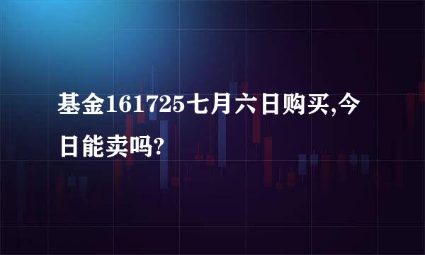 基金161725七月六日购买,今日能卖吗?