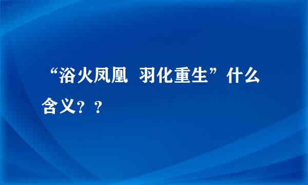 “浴火凤凰  羽化重生”什么含义？？