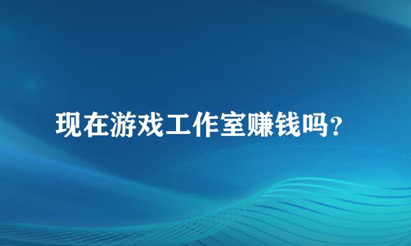 现在游戏工作室赚钱吗？