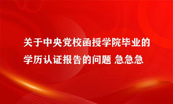 关于中央党校函授学院毕业的学历认证报告的问题 急急急