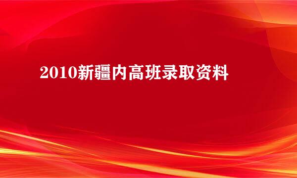 2010新疆内高班录取资料