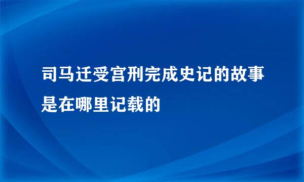 司马迁受宫刑完成史记的故事是在哪里记载的