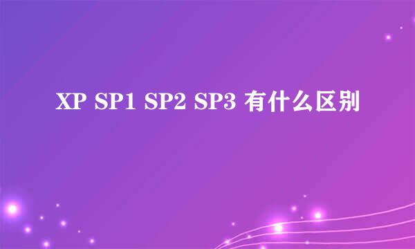 XP SP1 SP2 SP3 有什么区别