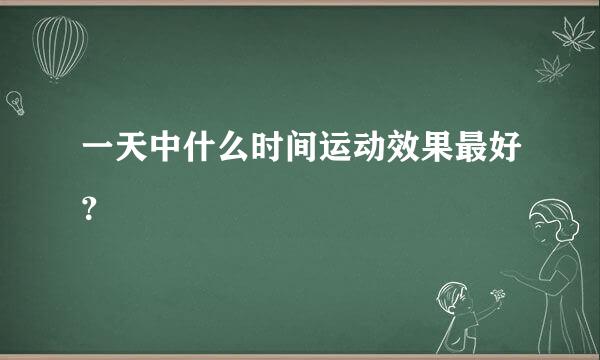 一天中什么时间运动效果最好？