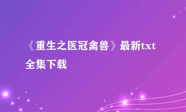 《重生之医冠禽兽》最新txt全集下载