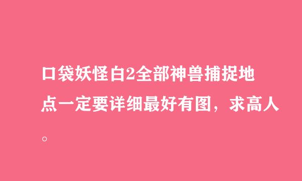 口袋妖怪白2全部神兽捕捉地点一定要详细最好有图，求高人。