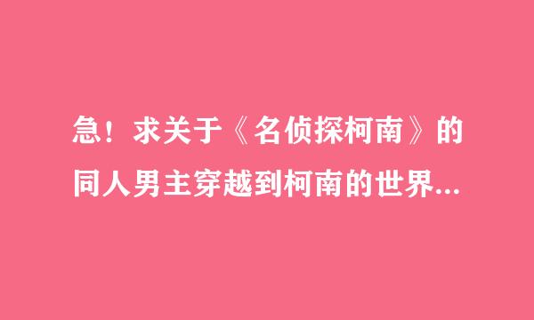 急！求关于《名侦探柯南》的同人男主穿越到柯南的世界的小说！大哥大姐帮帮忙啊！