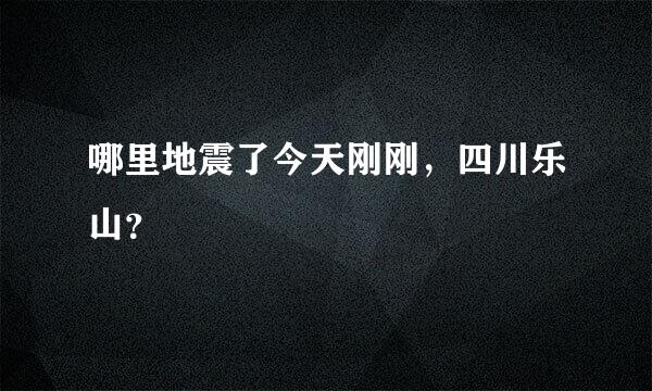 哪里地震了今天刚刚，四川乐山？