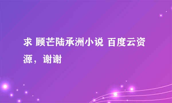 求 顾芒陆承洲小说 百度云资源，谢谢