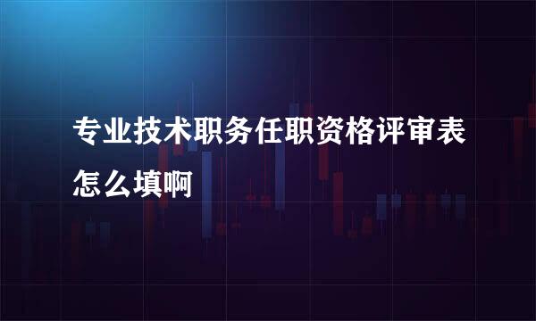 专业技术职务任职资格评审表怎么填啊