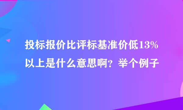 投标报价比评标基准价低13%以上是什么意思啊？举个例子