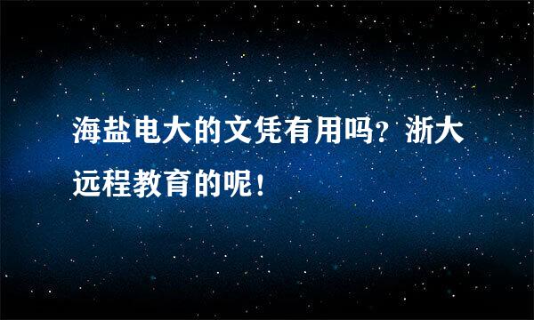 海盐电大的文凭有用吗？浙大远程教育的呢！