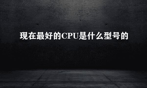 现在最好的CPU是什么型号的