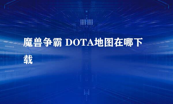 魔兽争霸 DOTA地图在哪下载