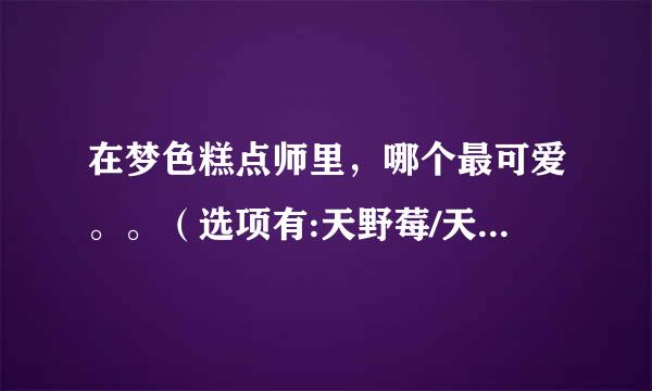 在梦色糕点师里，哪个最可爱。。（选项有:天野莓/天野枣/柠檬/加奈/留美）