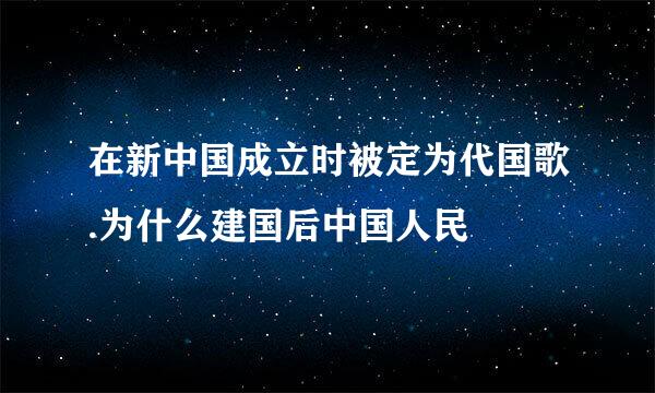 在新中国成立时被定为代国歌.为什么建国后中国人民