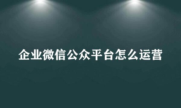 企业微信公众平台怎么运营