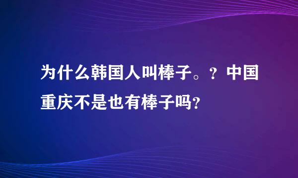 为什么韩国人叫棒子。？中国重庆不是也有棒子吗？