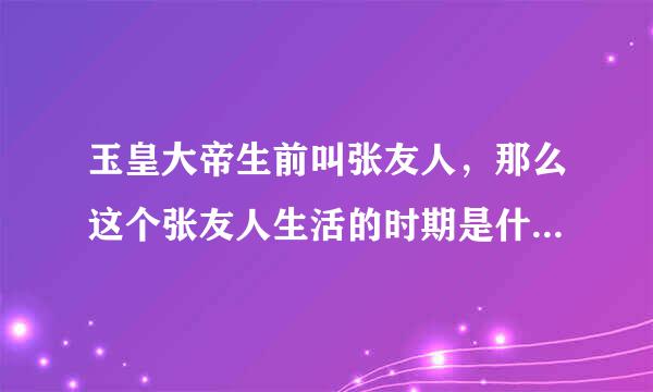 玉皇大帝生前叫张友人，那么这个张友人生活的时期是什么朝代？