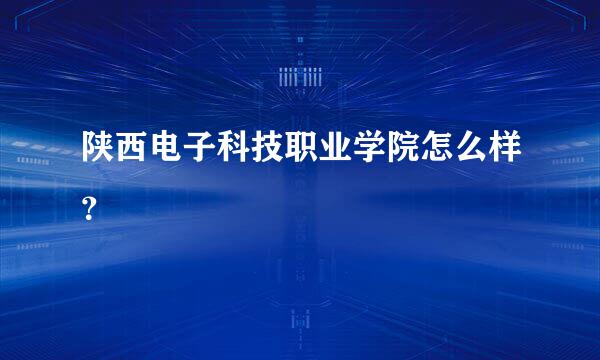 陕西电子科技职业学院怎么样？