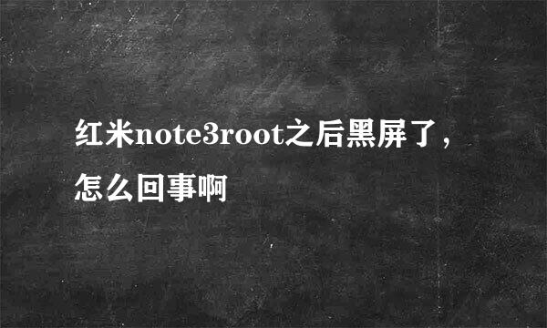 红米note3root之后黑屏了，怎么回事啊