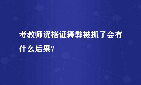 考教师资格证舞弊被抓了会有什么后果?