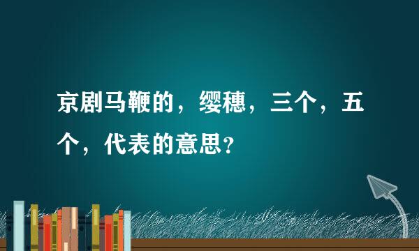 京剧马鞭的，缨穗，三个，五个，代表的意思？