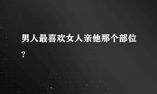 男人最喜欢女人亲他那个部位？