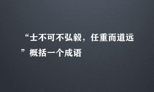 “士不可不弘毅，任重而道远”概括一个成语