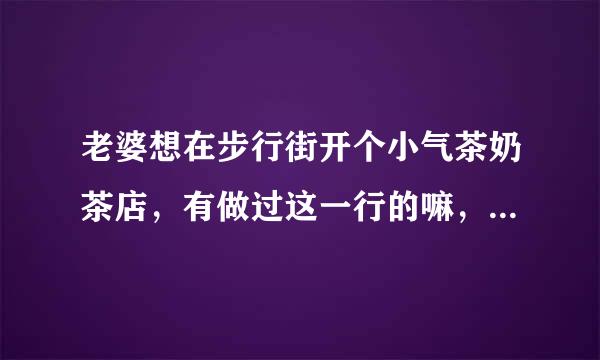 老婆想在步行街开个小气茶奶茶店，有做过这一行的嘛，指条明路啊