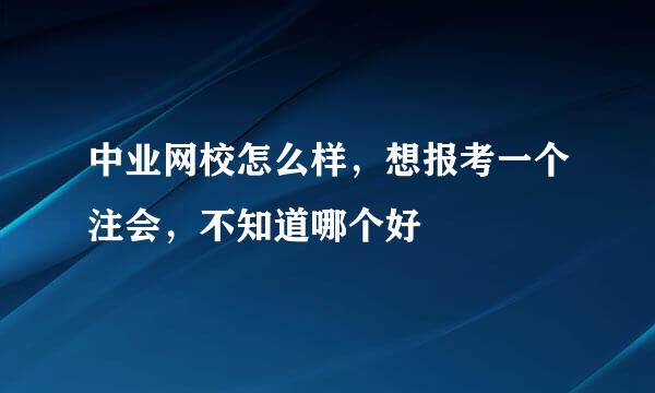 中业网校怎么样，想报考一个注会，不知道哪个好