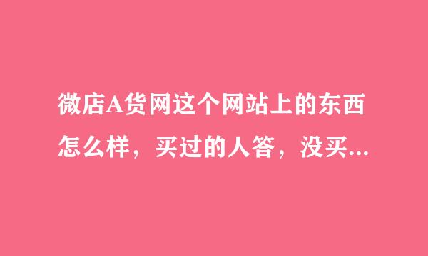 微店A货网这个网站上的东西怎么样，买过的人答，没买过的勿扰